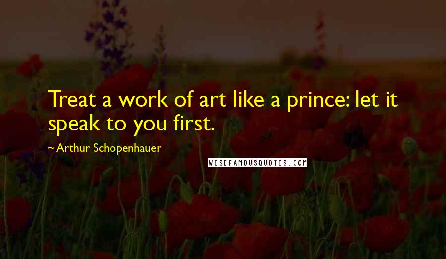 Arthur Schopenhauer Quotes: Treat a work of art like a prince: let it speak to you first.