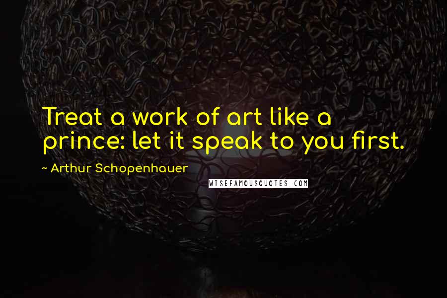 Arthur Schopenhauer Quotes: Treat a work of art like a prince: let it speak to you first.