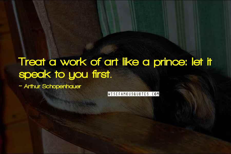 Arthur Schopenhauer Quotes: Treat a work of art like a prince: let it speak to you first.