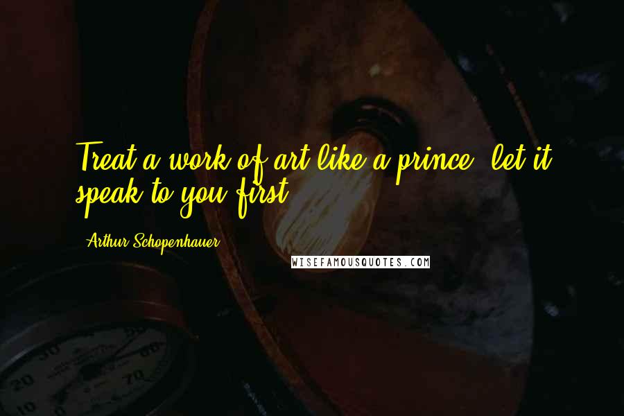 Arthur Schopenhauer Quotes: Treat a work of art like a prince: let it speak to you first.