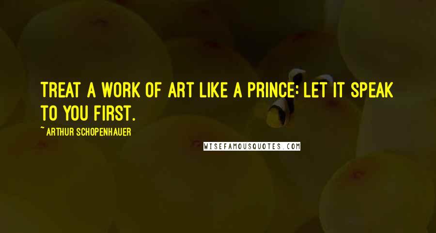 Arthur Schopenhauer Quotes: Treat a work of art like a prince: let it speak to you first.