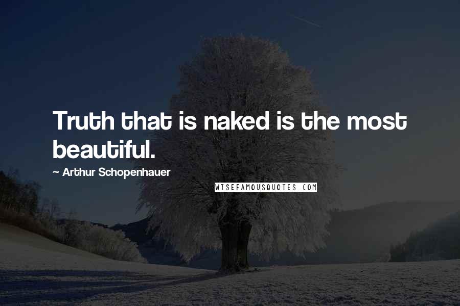 Arthur Schopenhauer Quotes: Truth that is naked is the most beautiful.