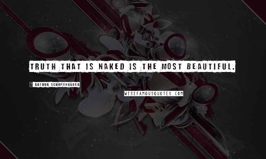 Arthur Schopenhauer Quotes: Truth that is naked is the most beautiful.