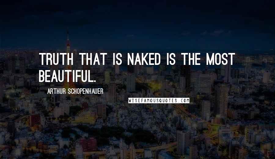 Arthur Schopenhauer Quotes: Truth that is naked is the most beautiful.