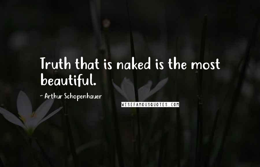 Arthur Schopenhauer Quotes: Truth that is naked is the most beautiful.