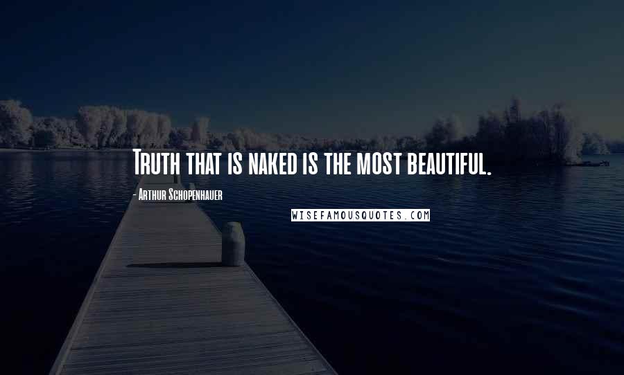 Arthur Schopenhauer Quotes: Truth that is naked is the most beautiful.