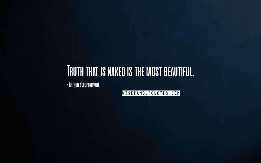 Arthur Schopenhauer Quotes: Truth that is naked is the most beautiful.
