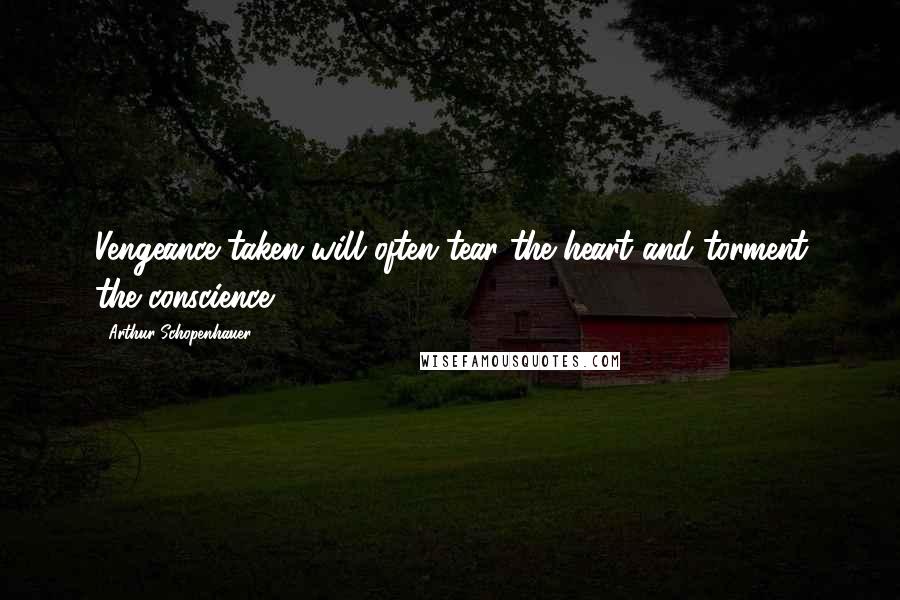 Arthur Schopenhauer Quotes: Vengeance taken will often tear the heart and torment the conscience.