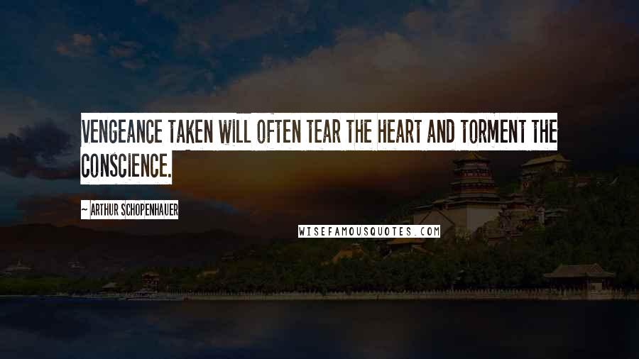 Arthur Schopenhauer Quotes: Vengeance taken will often tear the heart and torment the conscience.