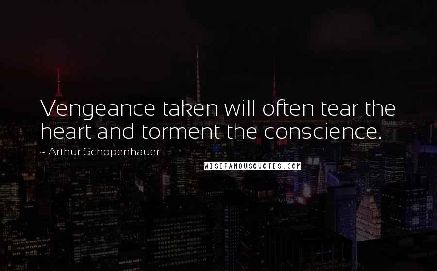 Arthur Schopenhauer Quotes: Vengeance taken will often tear the heart and torment the conscience.