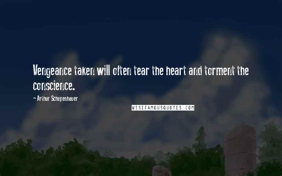 Arthur Schopenhauer Quotes: Vengeance taken will often tear the heart and torment the conscience.