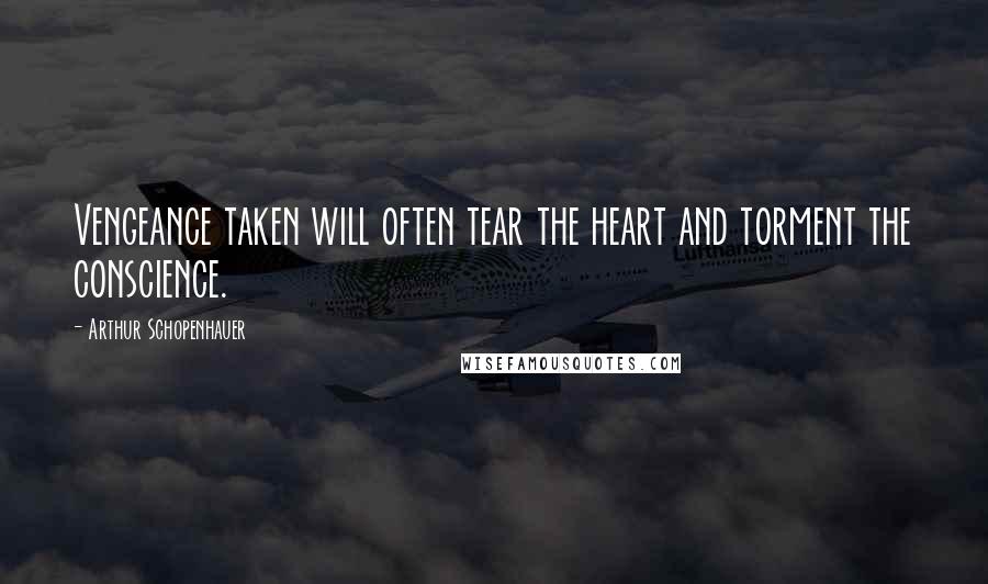 Arthur Schopenhauer Quotes: Vengeance taken will often tear the heart and torment the conscience.