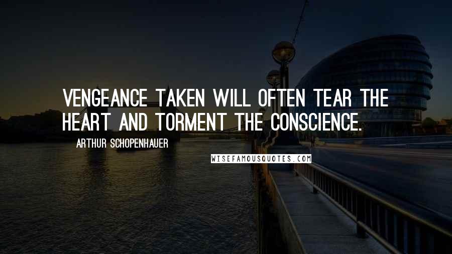 Arthur Schopenhauer Quotes: Vengeance taken will often tear the heart and torment the conscience.