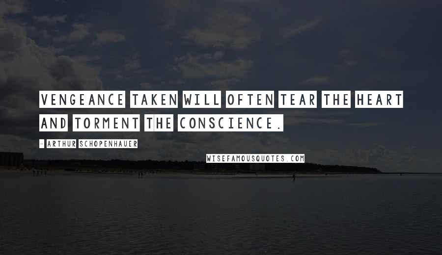 Arthur Schopenhauer Quotes: Vengeance taken will often tear the heart and torment the conscience.