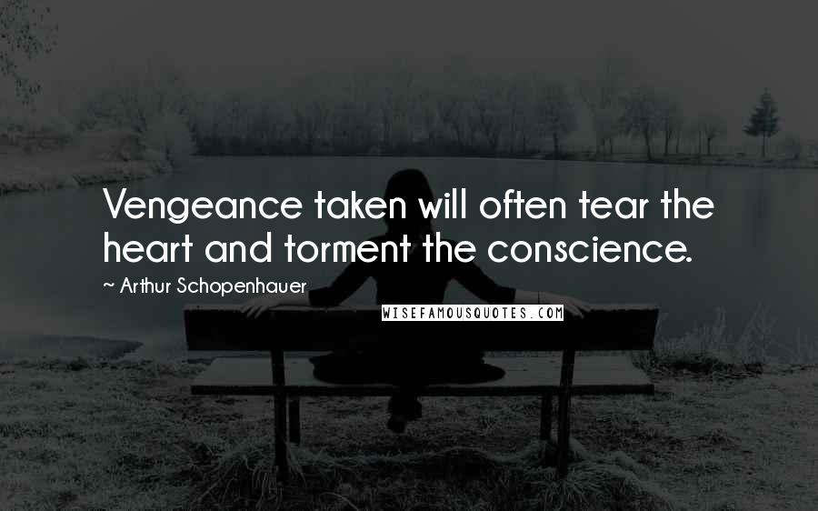 Arthur Schopenhauer Quotes: Vengeance taken will often tear the heart and torment the conscience.