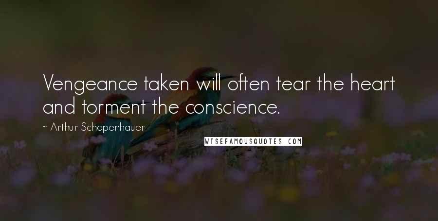 Arthur Schopenhauer Quotes: Vengeance taken will often tear the heart and torment the conscience.