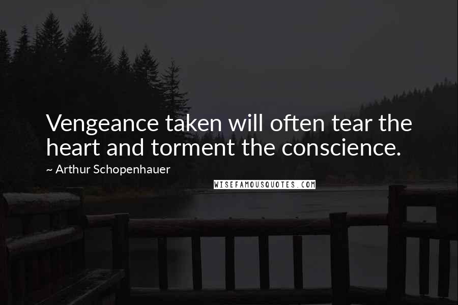 Arthur Schopenhauer Quotes: Vengeance taken will often tear the heart and torment the conscience.