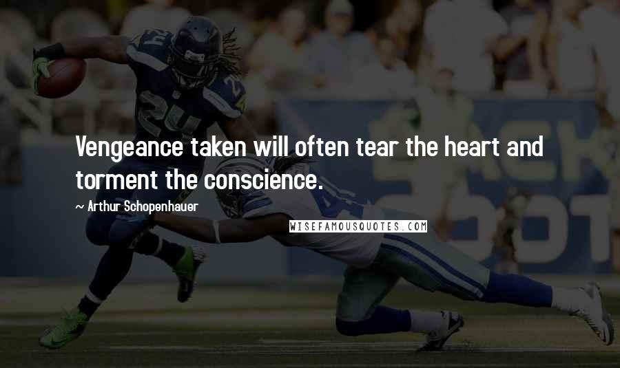 Arthur Schopenhauer Quotes: Vengeance taken will often tear the heart and torment the conscience.