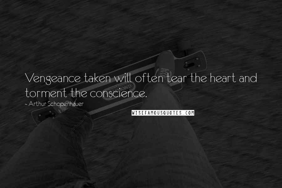 Arthur Schopenhauer Quotes: Vengeance taken will often tear the heart and torment the conscience.