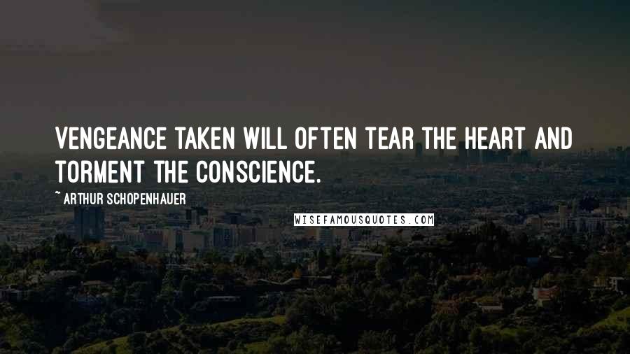 Arthur Schopenhauer Quotes: Vengeance taken will often tear the heart and torment the conscience.