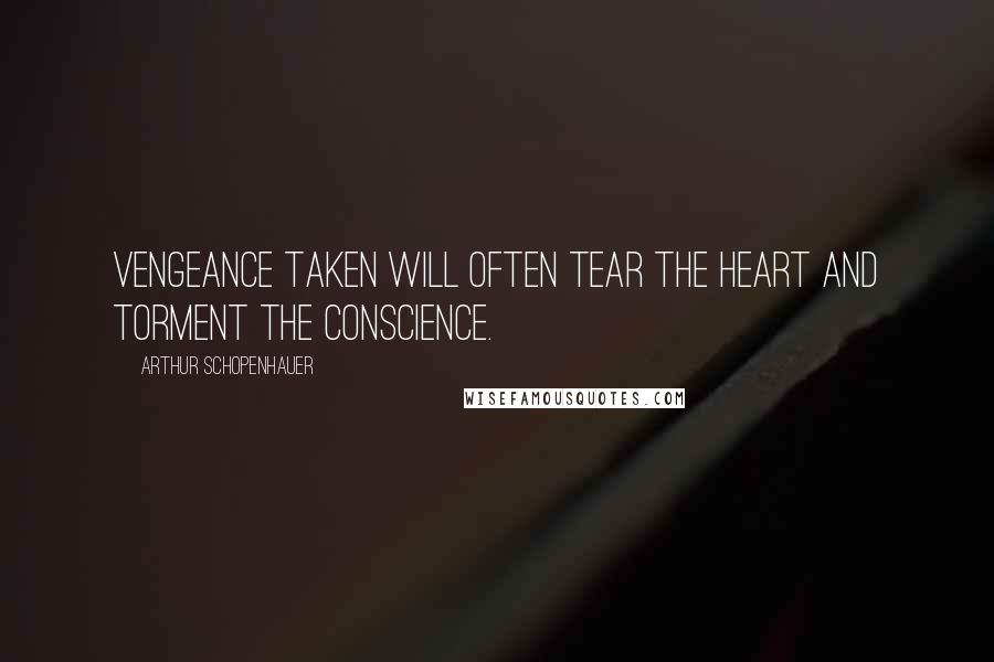 Arthur Schopenhauer Quotes: Vengeance taken will often tear the heart and torment the conscience.