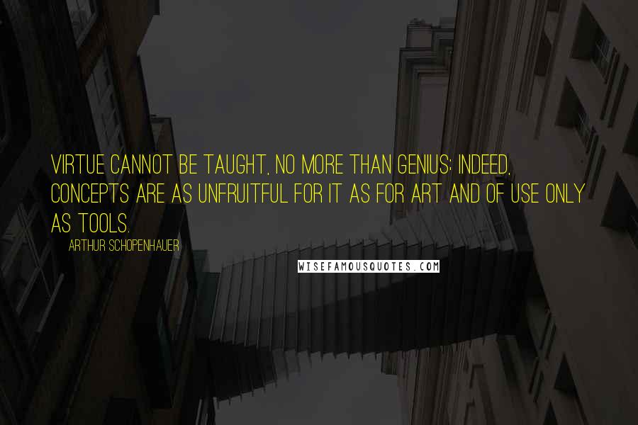 Arthur Schopenhauer Quotes: Virtue cannot be taught, no more than genius; indeed, concepts are as unfruitful for it as for art and of use only as tools.