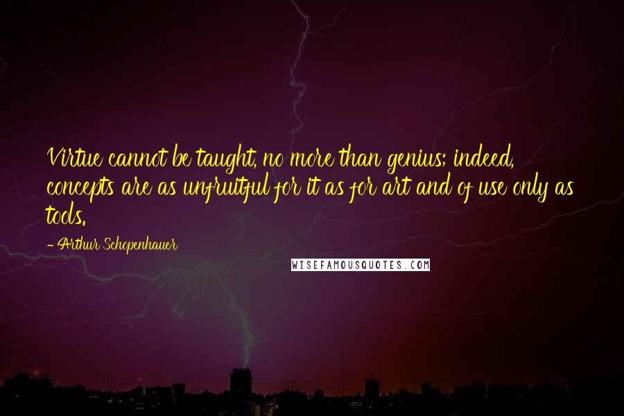 Arthur Schopenhauer Quotes: Virtue cannot be taught, no more than genius; indeed, concepts are as unfruitful for it as for art and of use only as tools.