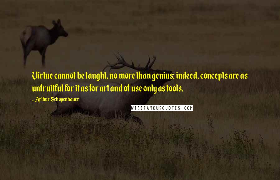 Arthur Schopenhauer Quotes: Virtue cannot be taught, no more than genius; indeed, concepts are as unfruitful for it as for art and of use only as tools.
