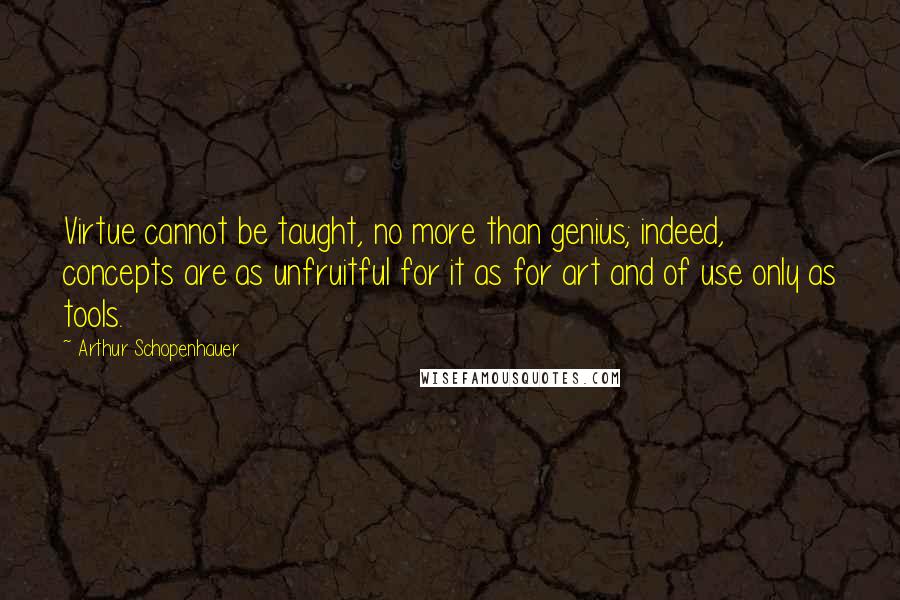 Arthur Schopenhauer Quotes: Virtue cannot be taught, no more than genius; indeed, concepts are as unfruitful for it as for art and of use only as tools.