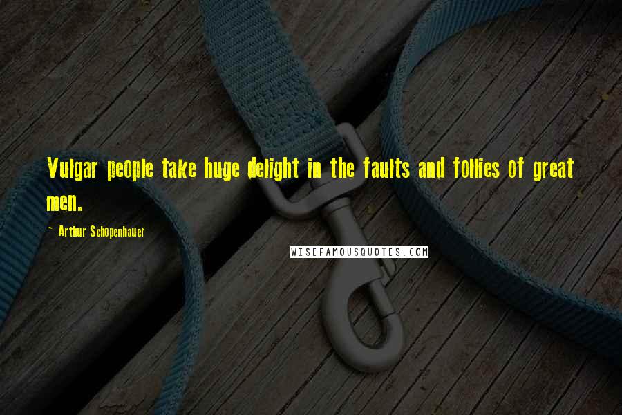 Arthur Schopenhauer Quotes: Vulgar people take huge delight in the faults and follies of great men.