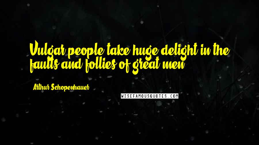 Arthur Schopenhauer Quotes: Vulgar people take huge delight in the faults and follies of great men.