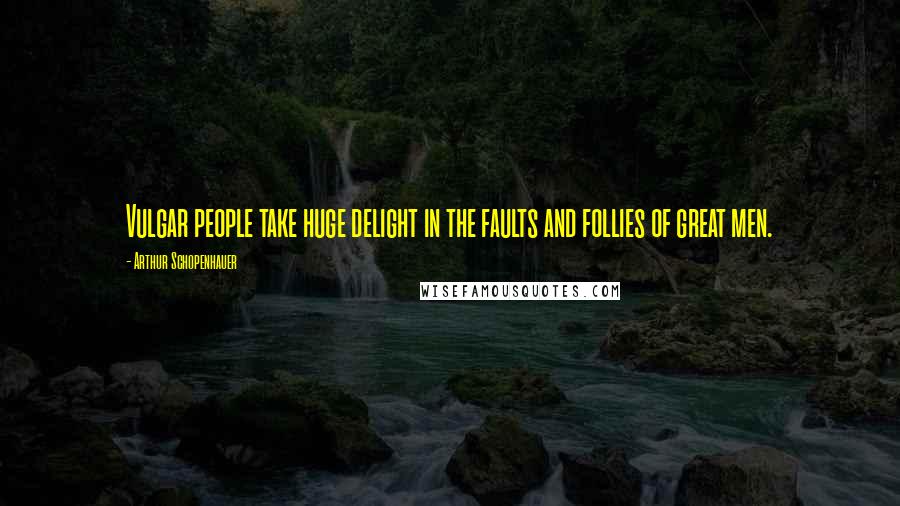 Arthur Schopenhauer Quotes: Vulgar people take huge delight in the faults and follies of great men.