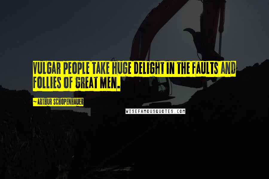 Arthur Schopenhauer Quotes: Vulgar people take huge delight in the faults and follies of great men.