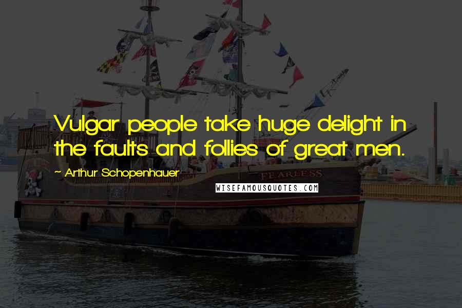 Arthur Schopenhauer Quotes: Vulgar people take huge delight in the faults and follies of great men.