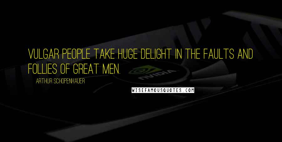 Arthur Schopenhauer Quotes: Vulgar people take huge delight in the faults and follies of great men.