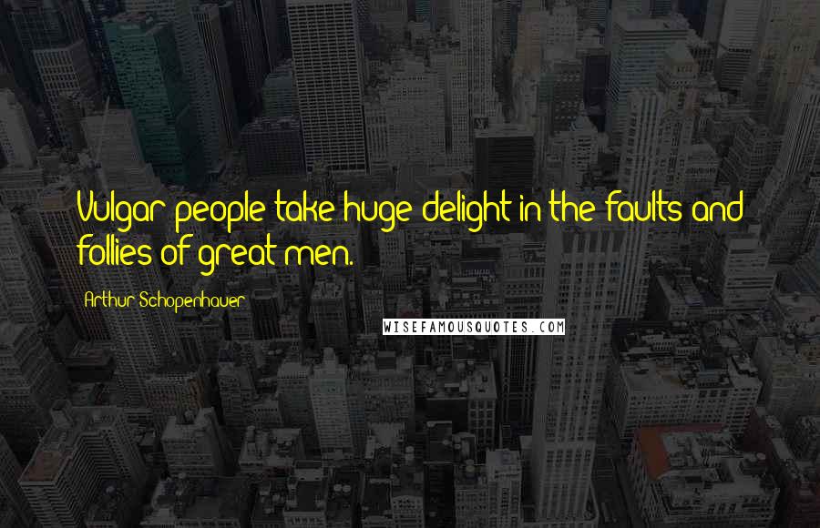 Arthur Schopenhauer Quotes: Vulgar people take huge delight in the faults and follies of great men.