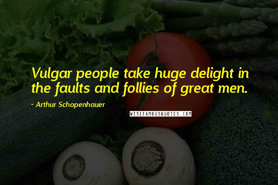 Arthur Schopenhauer Quotes: Vulgar people take huge delight in the faults and follies of great men.
