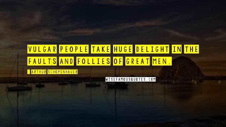 Arthur Schopenhauer Quotes: Vulgar people take huge delight in the faults and follies of great men.