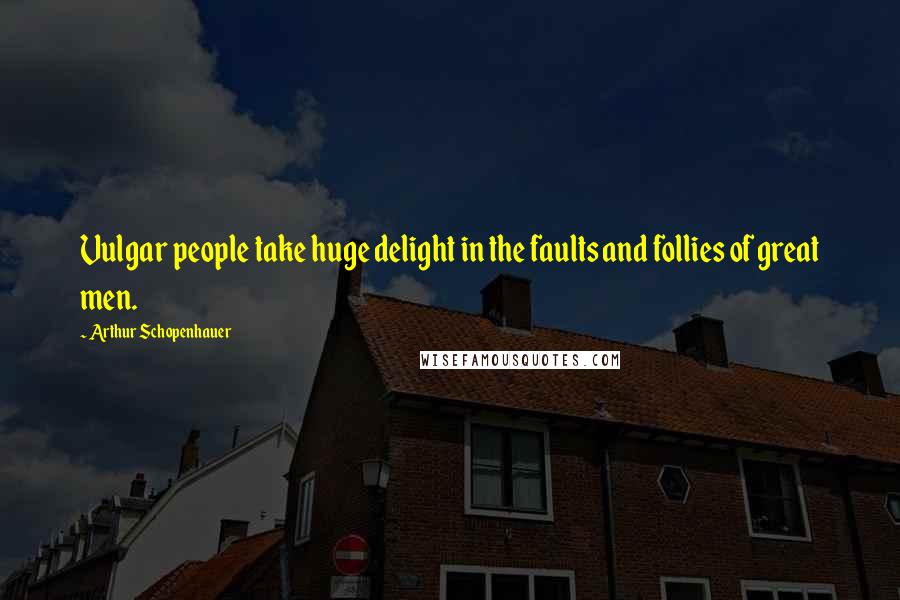 Arthur Schopenhauer Quotes: Vulgar people take huge delight in the faults and follies of great men.