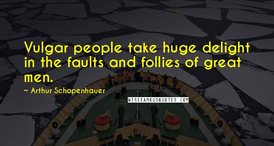 Arthur Schopenhauer Quotes: Vulgar people take huge delight in the faults and follies of great men.