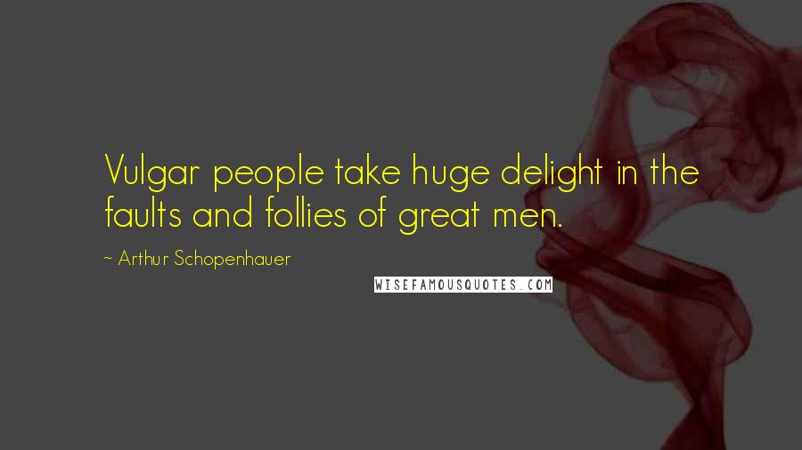 Arthur Schopenhauer Quotes: Vulgar people take huge delight in the faults and follies of great men.