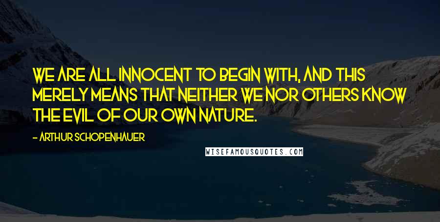 Arthur Schopenhauer Quotes: We are all innocent to begin with, and this merely means that neither we nor others know the evil of our own nature.