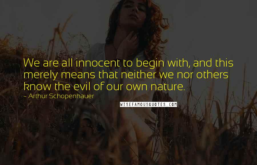 Arthur Schopenhauer Quotes: We are all innocent to begin with, and this merely means that neither we nor others know the evil of our own nature.