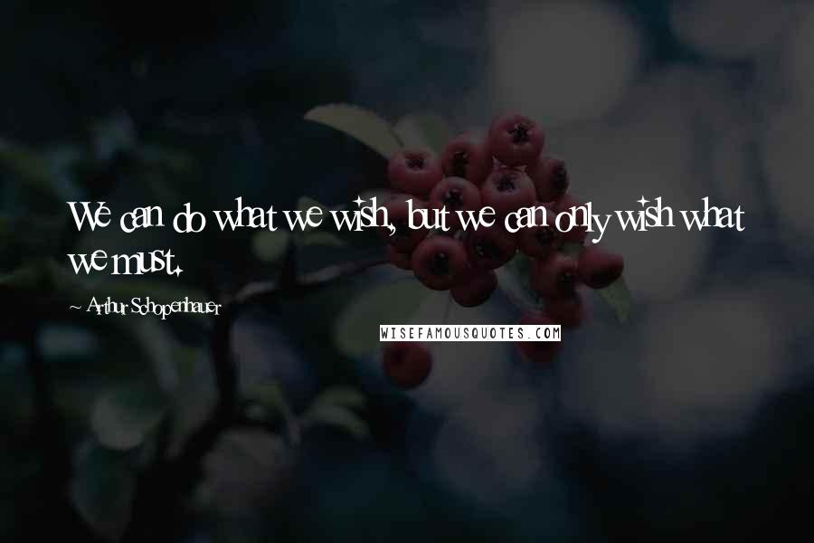 Arthur Schopenhauer Quotes: We can do what we wish, but we can only wish what we must.