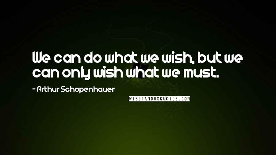 Arthur Schopenhauer Quotes: We can do what we wish, but we can only wish what we must.