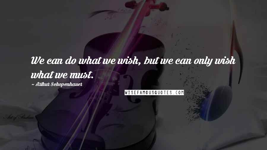 Arthur Schopenhauer Quotes: We can do what we wish, but we can only wish what we must.