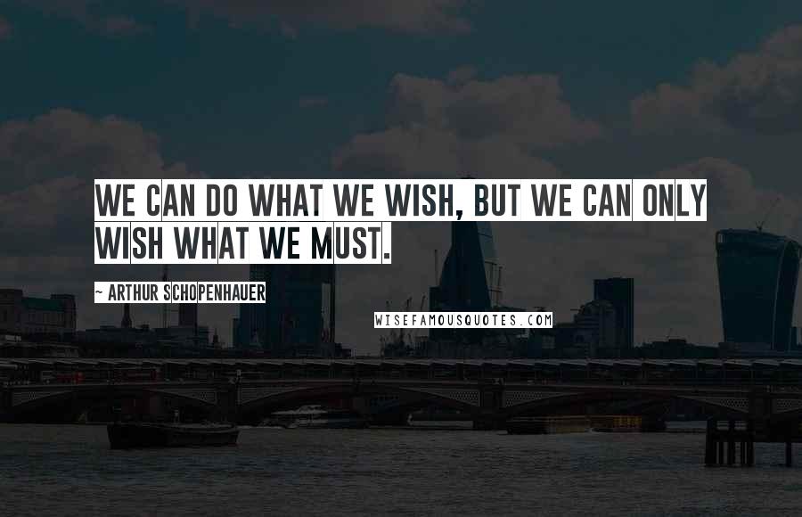 Arthur Schopenhauer Quotes: We can do what we wish, but we can only wish what we must.