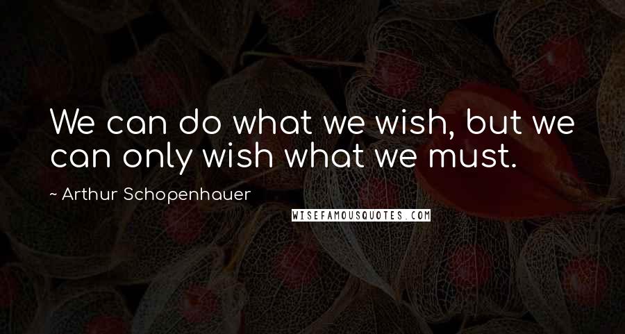 Arthur Schopenhauer Quotes: We can do what we wish, but we can only wish what we must.