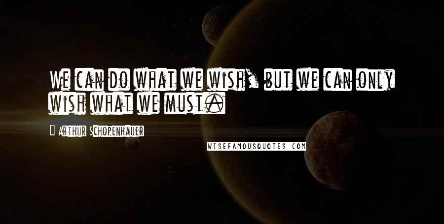 Arthur Schopenhauer Quotes: We can do what we wish, but we can only wish what we must.