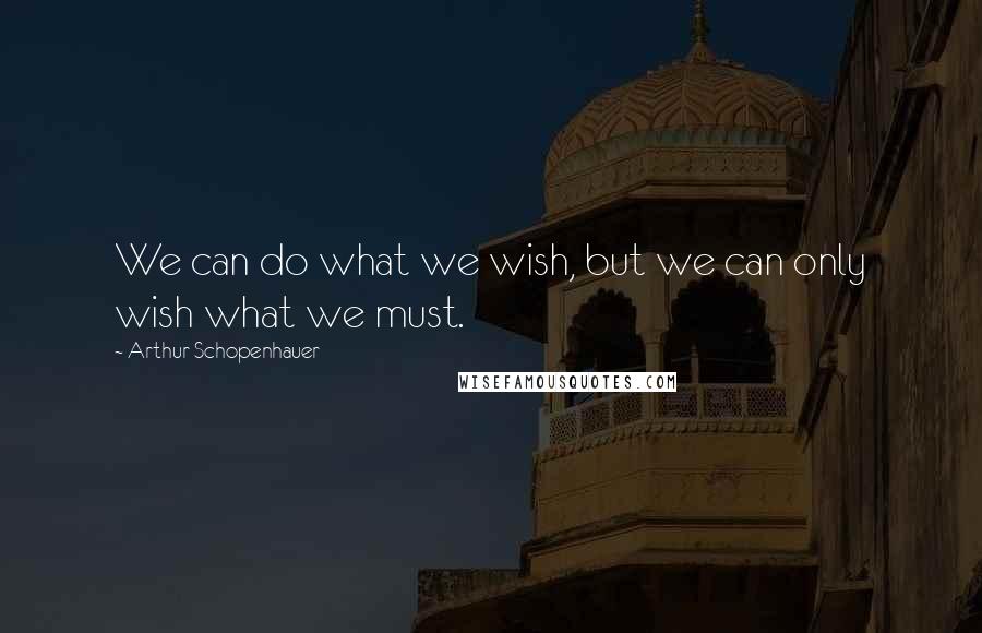 Arthur Schopenhauer Quotes: We can do what we wish, but we can only wish what we must.